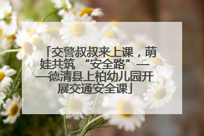 交警叔叔来上课，萌娃共筑 “安全路”——德清县上柏幼儿园开展交通安全课