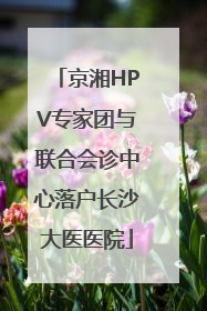 京湘HPV专家团与联合会诊中心落户长沙大医医院