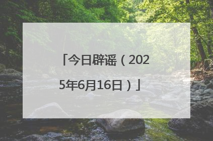今日辟谣（2025年6月16日）