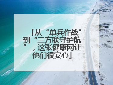 从“单兵作战”到“三方联守护航”，这张健康网让他们很安心