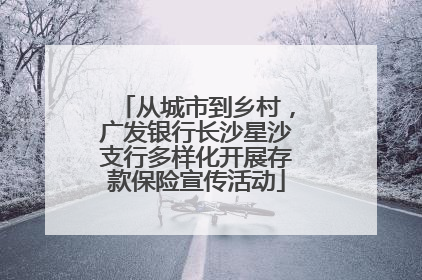 从城市到乡村，广发银行长沙星沙支行多样化开展存款保险宣传活动