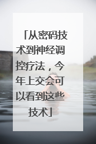 从密码技术到神经调控疗法，今年上交会可以看到这些技术
