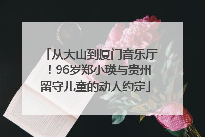 从大山到厦门音乐厅！96岁郑小瑛与贵州留守儿童的动人约定