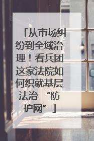 从市场纠纷到全域治理！看兵团这家法院如何织就基层法治 “防护网”