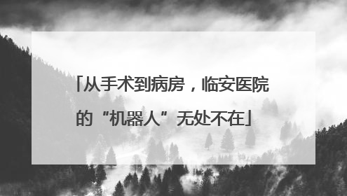 从手术到病房，临安医院的“机器人”无处不在