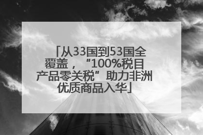 从33国到53国全覆盖，“100%税目产品零关税”助力非洲优质商品入华