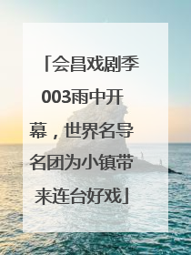 会昌戏剧季003雨中开幕，世界名导名团为小镇带来连台好戏