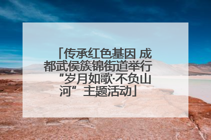 传承红色基因 成都武侯簇锦街道举行“岁月如歌·不负山河”主题活动
