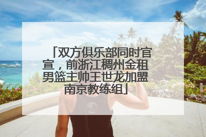 双方俱乐部同时官宣，前浙江稠州金租男篮主帅王世龙加盟南京教练组