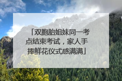 双胞胎姐妹同一考点结束考试，家人手捧鲜花仪式感满满