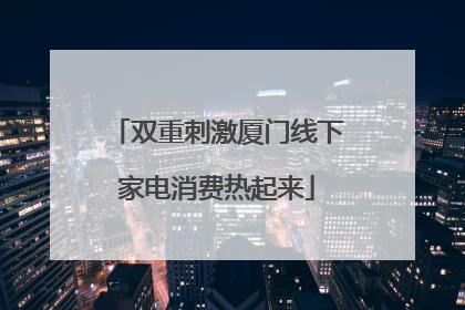 双重刺激厦门线下家电消费热起来
