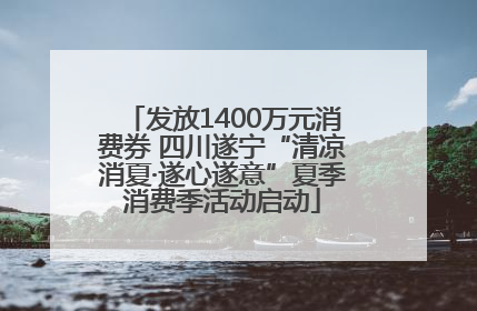 发放1400万元消费券 四川遂宁“清凉消夏·遂心遂意”夏季消费季活动启动