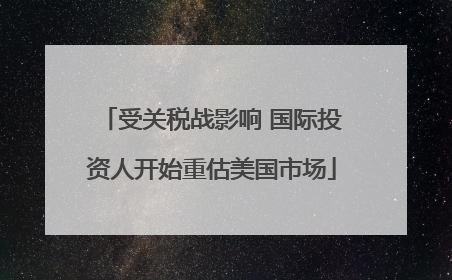 受关税战影响 国际投资人开始重估美国市场
