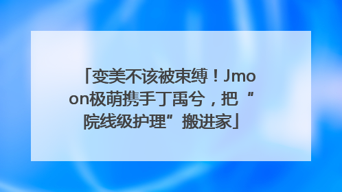 变美不该被束缚！Jmoon极萌携手丁禹兮，把“院线级护理”搬进家