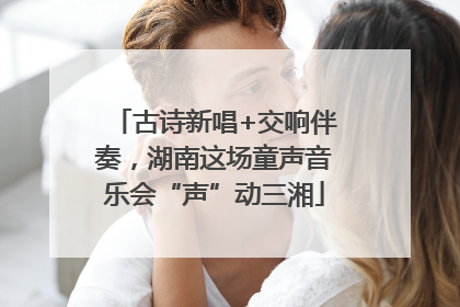 古诗新唱+交响伴奏，湖南这场童声音乐会“声”动三湘