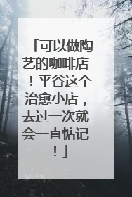 可以做陶艺的咖啡店！平谷这个治愈小店，去过一次就会一直惦记！