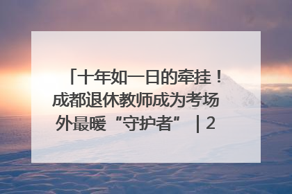 十年如一日的牵挂！成都退休教师成为考场外最暖“守护者”｜2025四川高考