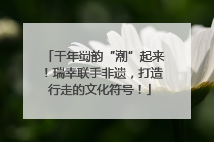 千年蜀韵“潮”起来！瑞幸联手非遗，打造行走的文化符号！