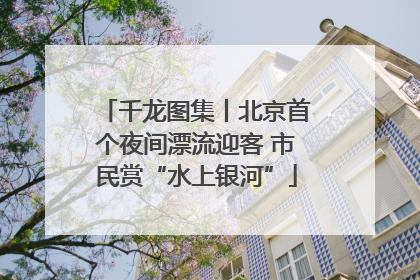 千龙图集丨北京首个夜间漂流迎客 市民赏“水上银河”
