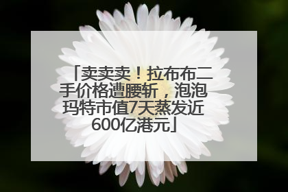 卖卖卖！拉布布二手价格遭腰斩，泡泡玛特市值7天蒸发近600亿港元