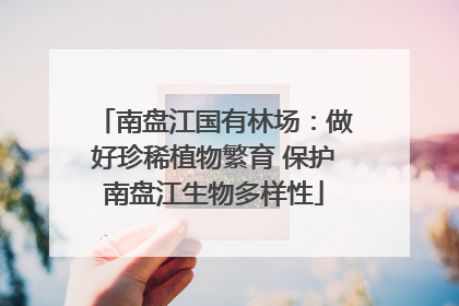 南盘江国有林场：做好珍稀植物繁育 保护南盘江生物多样性