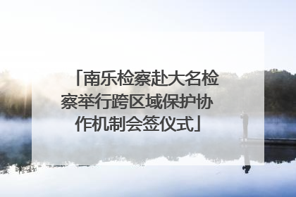 南乐检察赴大名检察举行跨区域保护协作机制会签仪式