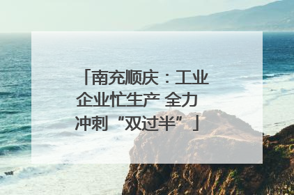 南充顺庆：工业企业忙生产 全力冲刺“双过半”
