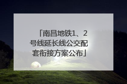 南昌地铁1、2号线延长线公交配套衔接方案公布