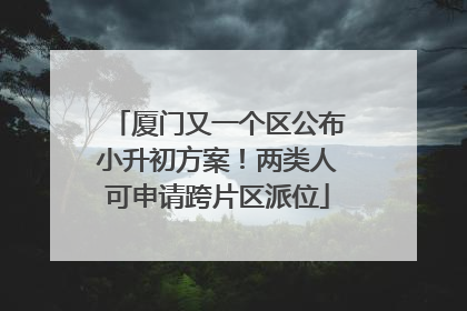 厦门又一个区公布小升初方案！两类人可申请跨片区派位
