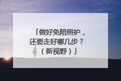 做好免陪照护，还要走好哪几步？（新视野）