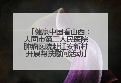健康中国看山西：大同市第二人民医院肿瘤医院赴迁安新村开展帮扶慰问活动