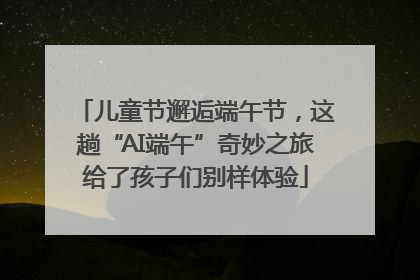 儿童节邂逅端午节，这趟“AI端午”奇妙之旅给了孩子们别样体验