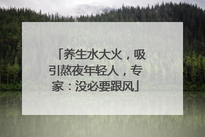 养生水大火，吸引熬夜年轻人，专家：没必要跟风