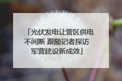 光伏发电让营区供电不间断 跟随记者探访军营建设新成效