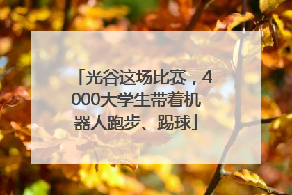 光谷这场比赛，4000大学生带着机器人跑步、踢球