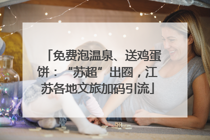 免费泡温泉、送鸡蛋饼：“苏超”出圈，江苏各地文旅加码引流