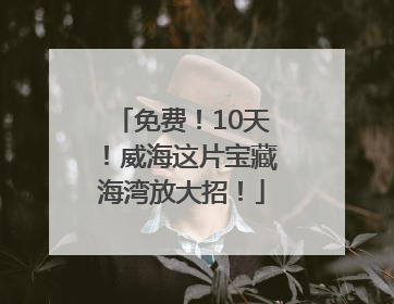免费！10天！威海这片宝藏海湾放大招！
