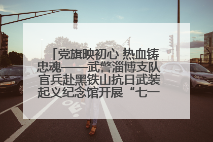 党旗映初心 热血铸忠魂——武警淄博支队官兵赴黑铁山抗日武装起义纪念馆开展“七一”主题党日活动