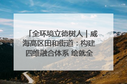 全环境立德树人｜威海高区田和街道：构建四维融合体系 绘就全环境立德树人新画卷