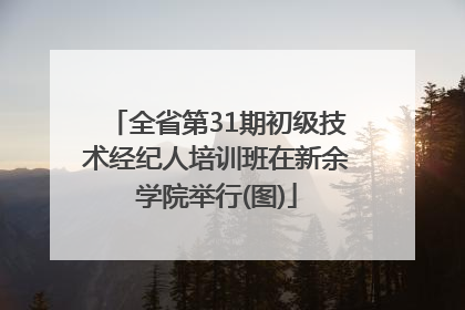 全省第31期初级技术经纪人培训班在新余学院举行(图)