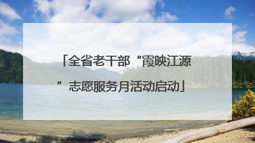 全省老干部“霞映江源”志愿服务月活动启动
