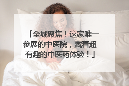 全城聚焦！这家唯一参展的中医院，藏着超有趣的中医药体验！
