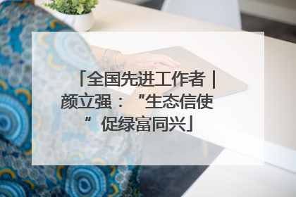全国先进工作者｜颜立强：“生态信使”促绿富同兴