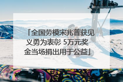 全国劳模宋兆普获见义勇为表彰 5万元奖金当场捐出用于公益