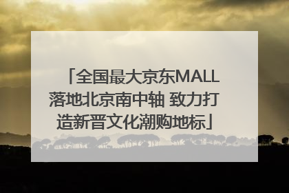 全国最大京东MALL落地北京南中轴 致力打造新晋文化潮购地标