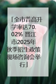全市普高升学率达70.02% 晋江市2025年秋季招生政策现场咨询会举行
