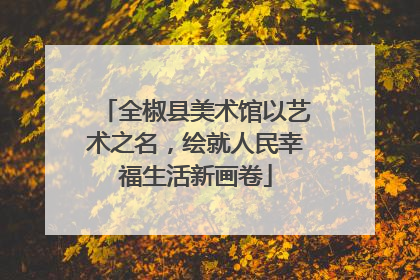 全椒县美术馆以艺术之名，绘就人民幸福生活新画卷
