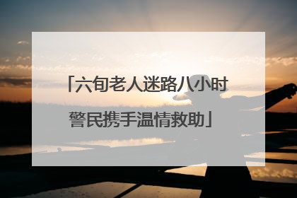 六旬老人迷路八小时 警民携手温情救助