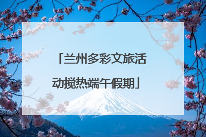 兰州多彩文旅活动搅热端午假期