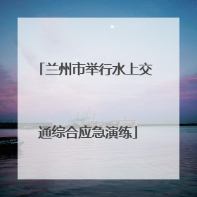 兰州市举行水上交通综合应急演练